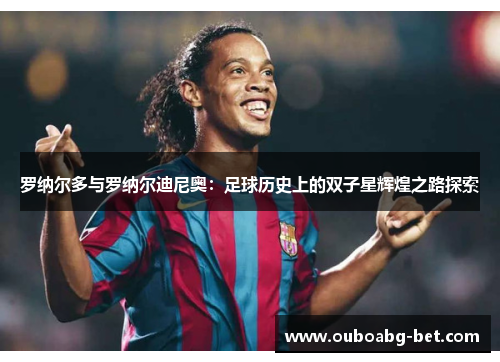 罗纳尔多与罗纳尔迪尼奥：足球历史上的双子星辉煌之路探索