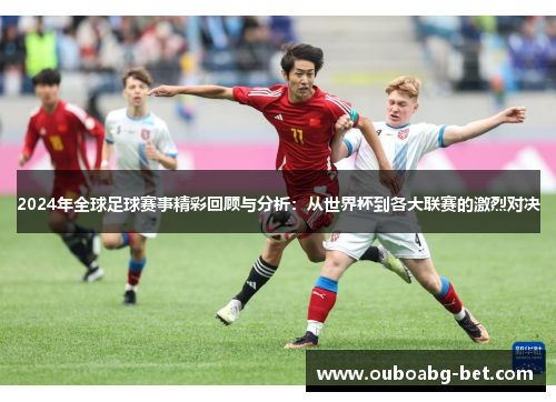 2024年全球足球赛事精彩回顾与分析：从世界杯到各大联赛的激烈对决