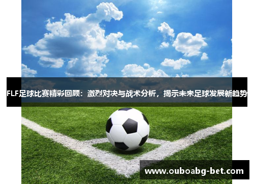 FLF足球比赛精彩回顾：激烈对决与战术分析，揭示未来足球发展新趋势