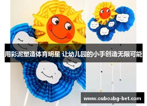 用彩泥塑造体育明星 让幼儿园的小手创造无限可能