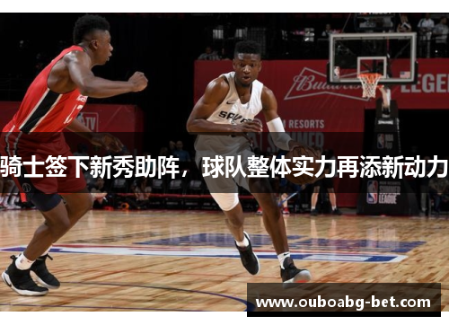 骑士签下新秀助阵，球队整体实力再添新动力